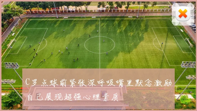 C罗点球前紧张深呼吸嘴里默念激励自己展现超强心理素质