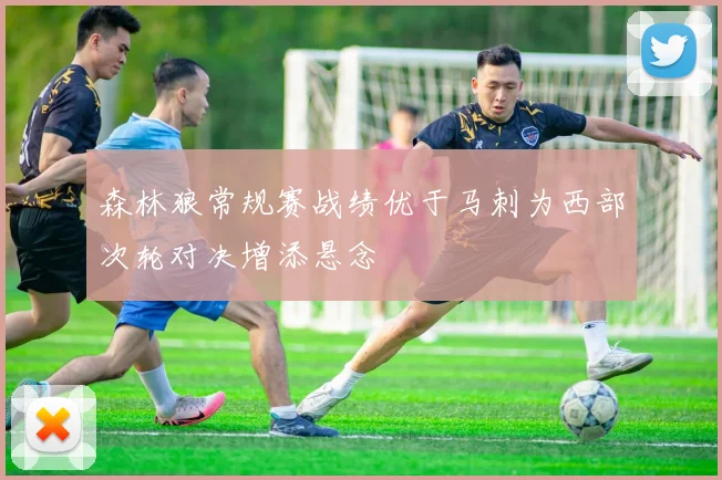 森林狼常规赛战绩优于马刺为西部次轮对决增添悬念