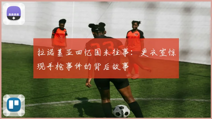 拉诺基亚回忆国米往事：更衣室惊现手枪事件的背后故事