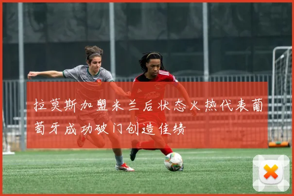 拉莫斯加盟米兰后状态火热代表葡萄牙成功破门创造佳绩