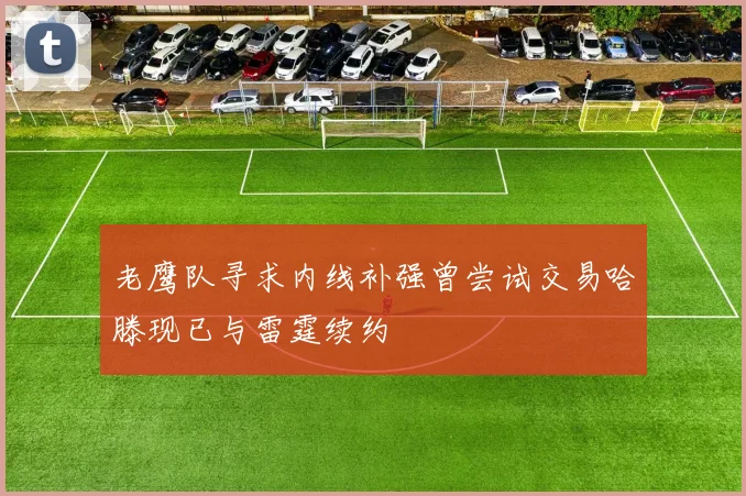 老鹰队寻求内线补强曾尝试交易哈滕现已与雷霆续约