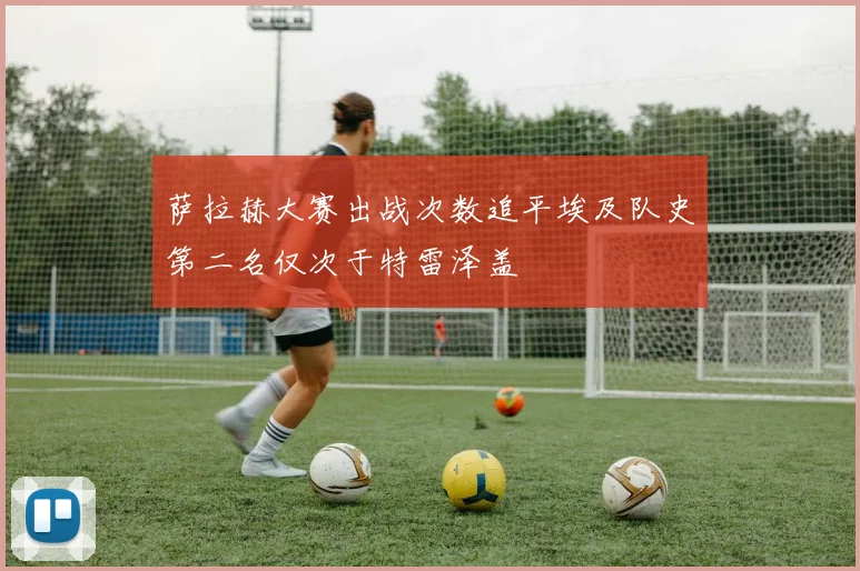 萨拉赫大赛出战次数追平埃及队史第二名仅次于特雷泽盖