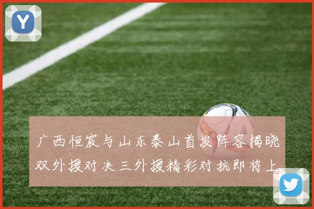 广西恒宸与山东泰山首发阵容揭晓双外援对决三外援精彩对抗即将上演