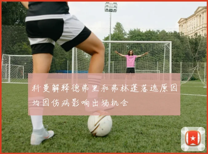 科曼解释德弗里和弗林蓬落选原因均因伤病影响出场机会