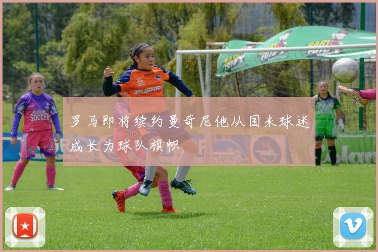罗马即将续约曼奇尼他从国米球迷成长为球队旗帜