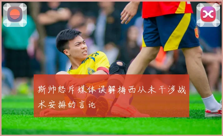 斯帅怒斥媒体误解梅西从未干涉战术安排的言论