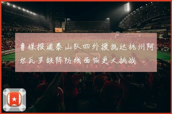 鲁媒报道泰山队四外援抵达杭州阿尔瓦罗缺阵防线面临更大挑战