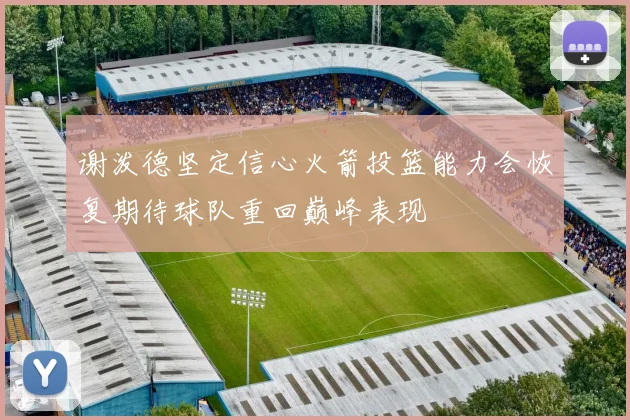谢泼德坚定信心火箭投篮能力会恢复期待球队重回巅峰表现