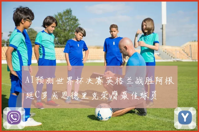 AI预测世界杯决赛英格兰战胜阿根廷C罗或恩德里克荣膺最佳球员