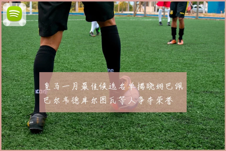 皇马一月最佳候选名单揭晓姆巴佩巴尔韦德库尔图瓦等人争夺荣誉