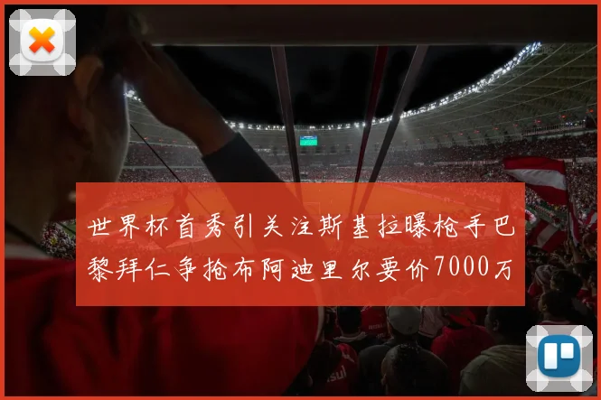 世界杯首秀引关注斯基拉曝枪手巴黎拜仁争抢布阿迪里尔要价7000万欧元