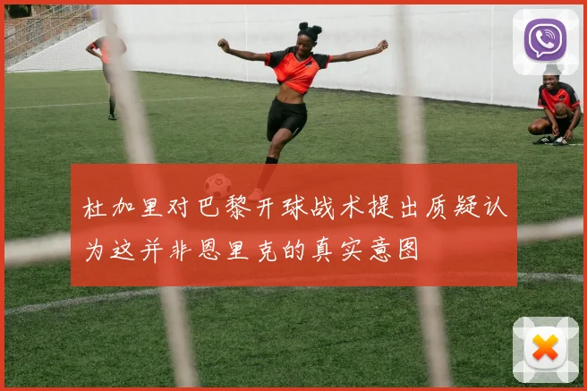 杜加里对巴黎开球战术提出质疑认为这并非恩里克的真实意图