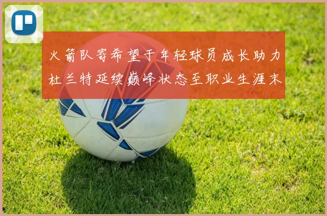 火箭队寄希望于年轻球员成长助力杜兰特延续巅峰状态至职业生涯末期