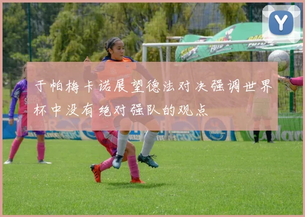 于帕梅卡诺展望德法对决强调世界杯中没有绝对强队的观点