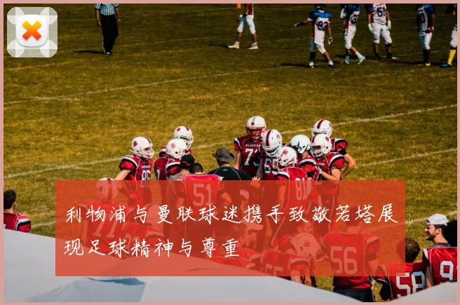 利物浦与曼联球迷携手致敬若塔展现足球精神与尊重