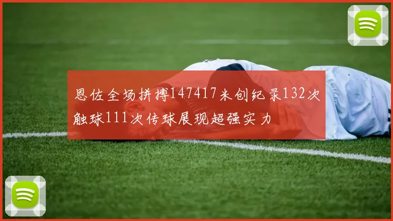 恩佐全场拼搏147417米创纪录132次触球111次传球展现超强实力