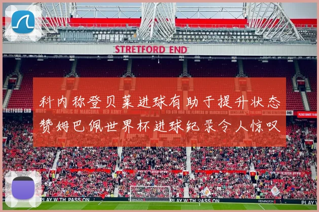科内称登贝莱进球有助于提升状态赞姆巴佩世界杯进球纪录令人惊叹