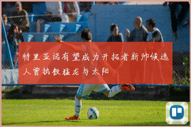特里亚诺有望成为开拓者新帅候选人曾执教猛龙与太阳