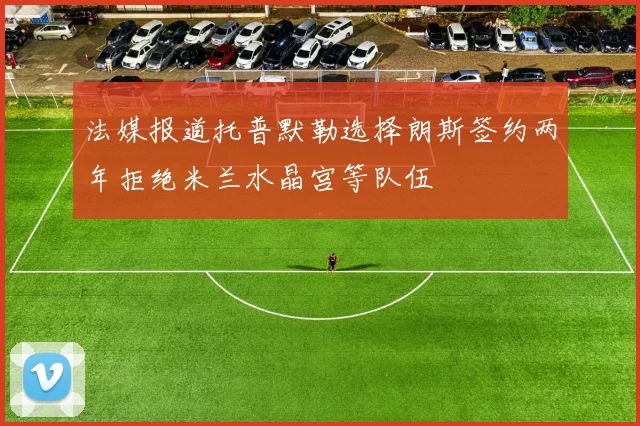 法媒报道托普默勒选择朗斯签约两年拒绝米兰水晶宫等队伍