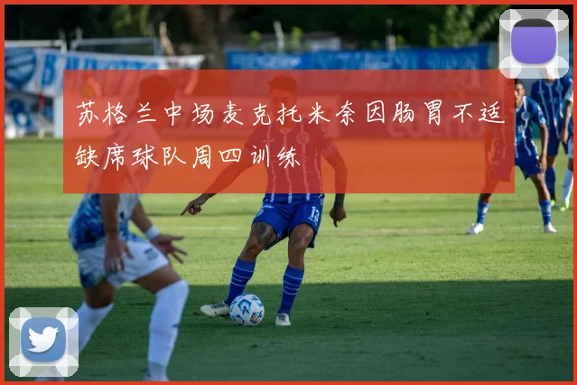 苏格兰中场麦克托米奈因肠胃不适缺席球队周四训练