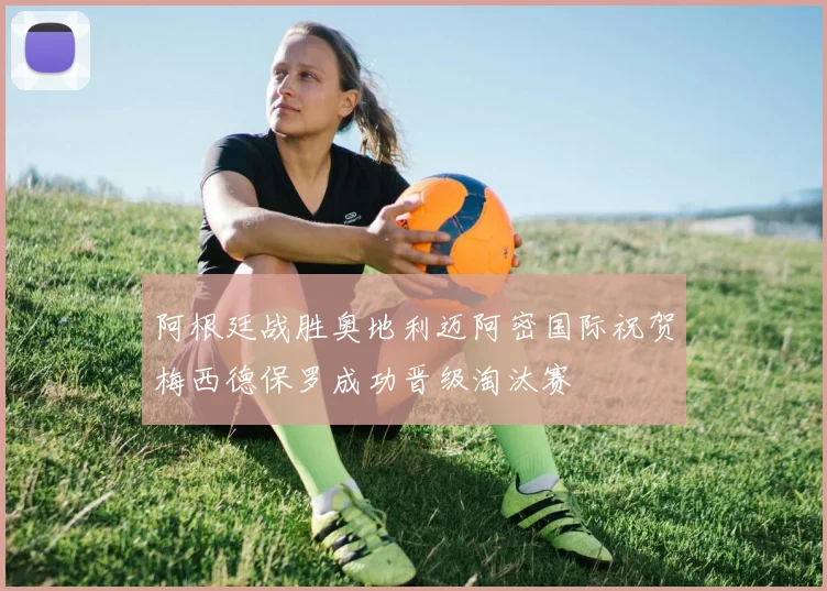 阿根廷战胜奥地利迈阿密国际祝贺梅西德保罗成功晋级淘汰赛