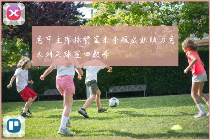 意甲主席称赞国米夺冠成就助力意大利足球重回巅峰