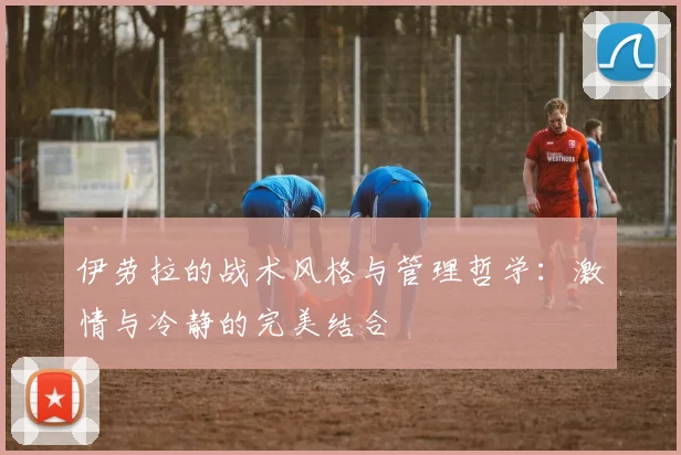 伊劳拉的战术风格与管理哲学：激情与冷静的完美结合