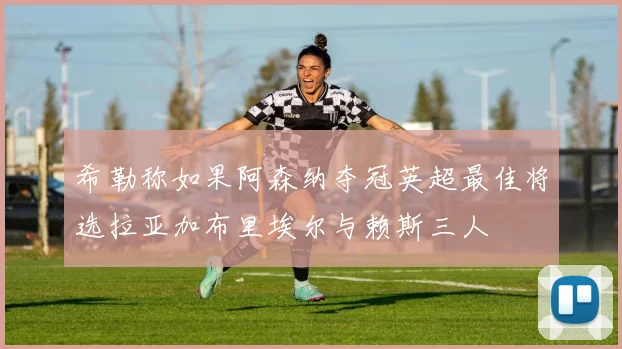 希勒称如果阿森纳夺冠英超最佳将选拉亚加布里埃尔与赖斯三人