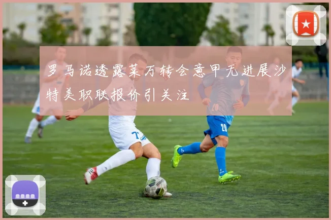 罗马诺透露莱万转会意甲无进展沙特美职联报价引关注