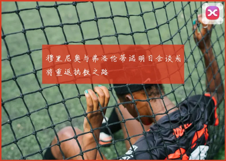 穆里尼奥与弗洛伦蒂诺明日会谈或将重返执教之路
