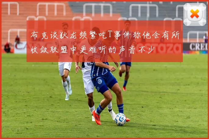 布克谈狄龙频繁吃T事件称他会有所收敛联盟中更难听的声音不少