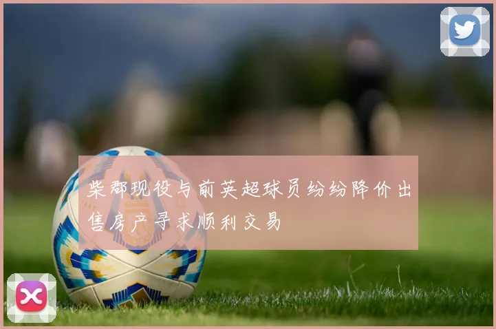 柴郡现役与前英超球员纷纷降价出售房产寻求顺利交易