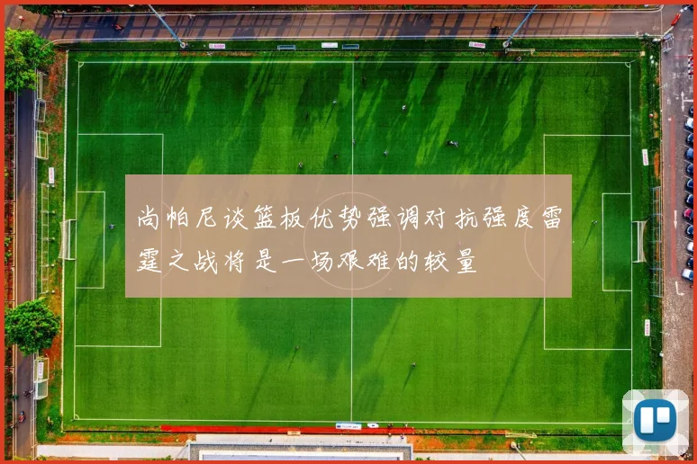 尚帕尼谈篮板优势强调对抗强度雷霆之战将是一场艰难的较量