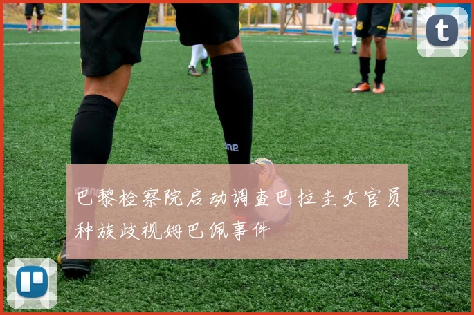 巴黎检察院启动调查巴拉圭女官员种族歧视姆巴佩事件