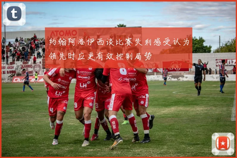 约翰阿洛伊西谈比赛失利感受认为领先时应更有效控制局势